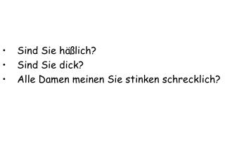 Sind Sie häßlich? Sind Sie dick? Alle Damen meinen Sie stinken schrecklich?