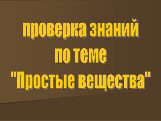 проверка знаний по теме &quot;Простые вещества&quot;