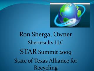Ron Sherga, Owner Sherresults LLC STAR Summit 2009 State of Texas Alliance for Recycling