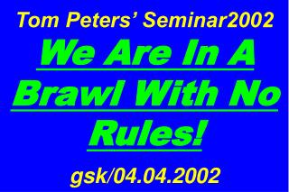 Tom Peters’ Seminar2002 We Are In A Brawl With No Rules! gsk/04.04.2002