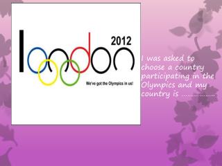 I was asked to choose a country participating in the Olympics and my country is ……………..