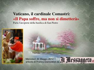 Vaticano, il cardinale Comastri: «Il Papa soffre, ma non si dimetterà»