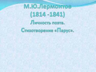М . Ю . Л ермонтов (1814 -1841) Л ичность поэта. С тихотворение « П арус».