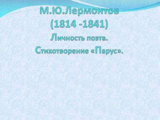 М . Ю . Л ермонтов (1814 -1841) Л ичность поэта. С тихотворение « П арус».
