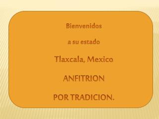 Bienvenidos a su estado Tlaxcala, Mexico ANFITRION POR TRADICION.