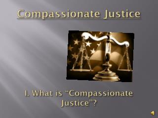 Compassionate Justice I. What is “Compassionate Justice”? I. What is “compassionate Justice”?