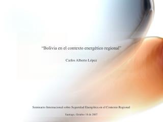 “Bolivia en el contexto energético regional” Carlos Alberto López