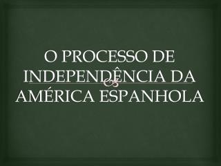 O PROCESSO DE INDEPENDÊNCIA DA AMÉRICA ESPANHOLA