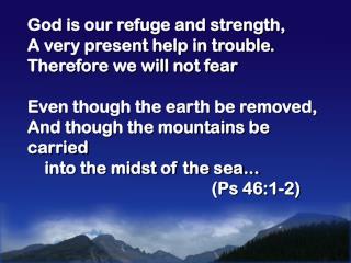 God is our refuge and strength, A very present help in trouble. Therefore we will not fear