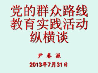 党的群众路线 教育实践活动 纵横谈 尹 春 源 2013 年 7 月 31 日