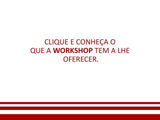 CLIQUE E CONHEÇA O QUE A WORKSHOP TEM A LHE OFERECER.