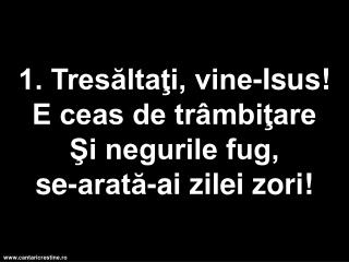 1. Tresăltaţi, vine-Isus! E ceas de trâmbiţare Şi negurile fug, se-arată-ai zilei zori!