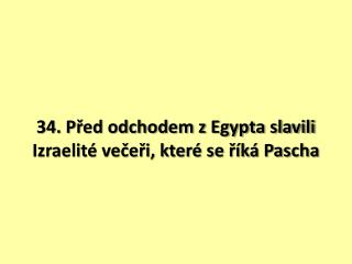 34. Před odchodem z Egypta slavili Izraelité večeři, které se říká Pascha