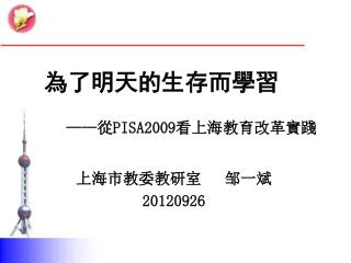 為了明天的生存而學習 —— 從 PISA2009 看上海教育改革實踐 上海市教委教研室 邹一斌 20120926