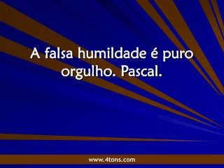 A falsa humildade é puro orgulho. Pascal.