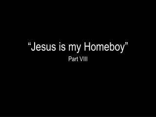“Jesus is my Homeboy” Part VIII