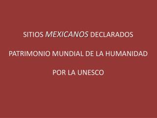 SITIOS MEXICANOS DECLARADOS PATRIMONIO MUNDIAL DE LA HUMANIDAD POR LA UNESCO