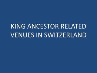 KING ANCESTOR RELATED VENUES IN SWITZERLAND