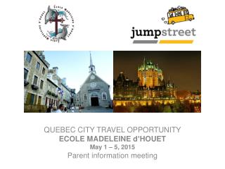QUEBEC CITY TRAVEL OPPORTUNITY ECOLE MADELEINE d’HOUET May 1 – 5, 2015 Parent information meeting