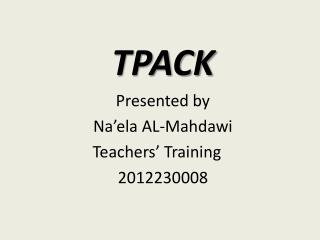 TPACK Presented by Na’ela AL- Mahdawi 	Teachers’ Training 2012230008