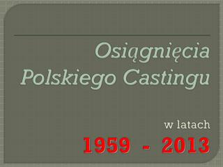 Osiągnięcia Polskiego Castingu w latach 1959 - 2013