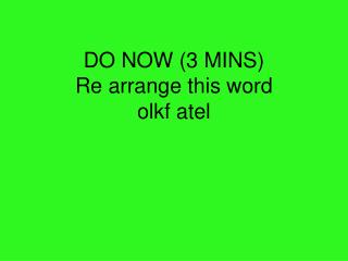 DO NOW (3 MINS) Re arrange this word olkf atel
