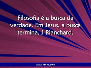 Filosofia é a busca da verdade. Em Jesus, a busca termina. J Blanchard.