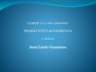 TÁMOP -3.1.4 -08/1-2009-0007  PROJEKTNYÍTÓ KONFERENCIA 5. Szekció: Szent László Gimnázium