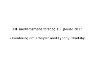 FIL medlemsmøde torsdag 10. januar 2013 Orientering om arbejdet med Lyngby Idrætsby