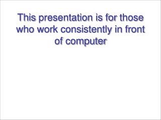 This presentation is for those who work consistently in front of computer