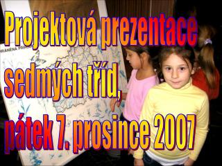 Projektová prezentace sedmých tříd, pátek 7. prosince 2007