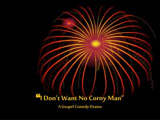 “ I Don’t Want No Corny Man” A Gospel Comedy Drama