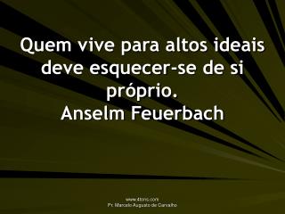 Quem vive para altos ideais deve esquecer-se de si próprio. Anselm Feuerbach