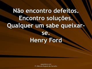 Não encontro defeitos. Encontro soluções. Qualquer um sabe queixar-se. Henry Ford