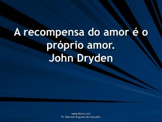 A recompensa do amor é o próprio amor. John Dryden