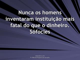 Nunca os homens inventaram instituição mais fatal do que o dinheiro. Sófocles