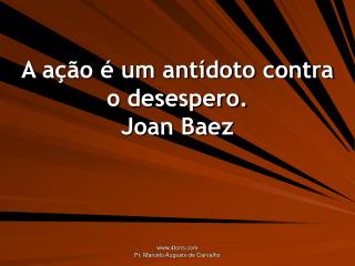 A ação é um antídoto contra o desespero. Joan Baez