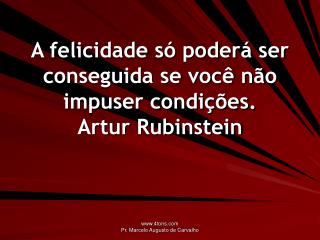 A felicidade só poderá ser conseguida se você não impuser condições. Artur Rubinstein