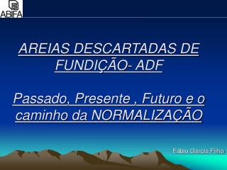 AREIAS DESCARTADAS DE FUNDIÇÃO- ADF Passado, Presente , Futuro e o caminho da NORMALIZAÇÃO