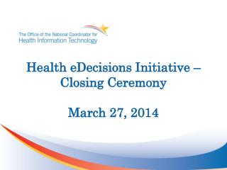 Health eDecisions Initiative – Closing Ceremony March 27, 2014