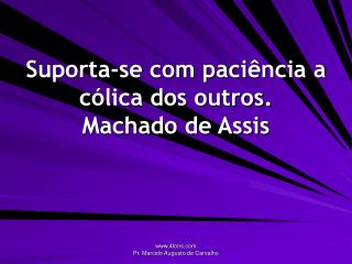 Suporta-se com paciência a cólica dos outros. Machado de Assis