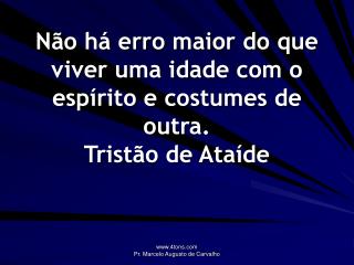 Não há erro maior do que viver uma idade com o espírito e costumes de outra. Tristão de Ataíde