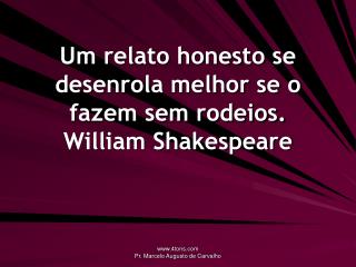 Um relato honesto se desenrola melhor se o fazem sem rodeios. William Shakespeare