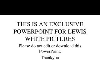 THIS IS AN EXCLUSIVE POWERPOINT FOR LEWIS WHITE PICTURES