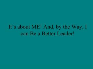 It’s about ME! And, by the Way, I can Be a Better Leader!