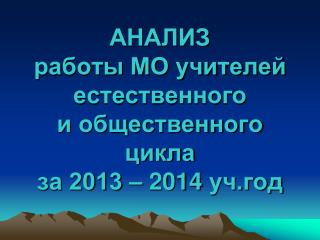 АНАЛИЗ работы МО учителей естественного и общественного цикла за 2013 – 2014 уч.год