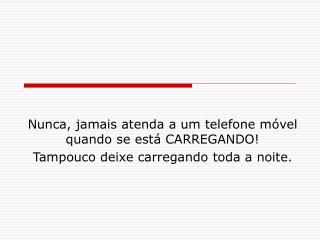 Nunca, jamais atenda a um telefone móvel quando se está CARREGANDO!