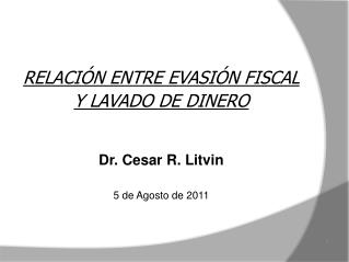 RELACIÓN ENTRE EVASIÓN FISCAL Y LAVADO DE DINERO Dr. Cesar R. Litvin 5 de Agosto de 2011