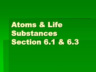 Atoms &amp; Life Substances Section 6.1 &amp; 6.3