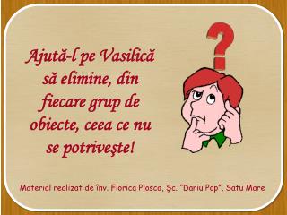 Ajută-l pe Vasilică să elimine, din fiecare grup de obiecte, ceea ce nu se potriveşte!